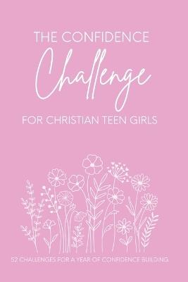 The Confidence Challenge for Christian Teen Girls: 52 challenges for a year of CONFIDENCE BUILDING - Corrie Barnett - cover