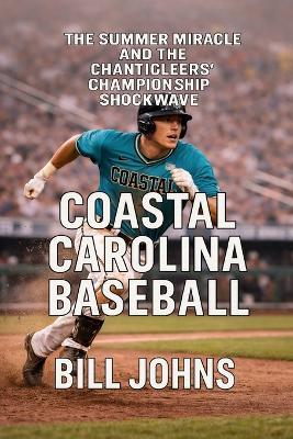 Coastal Carolina Baseball: The Summer Miracle and the Chanticleers' Championship Shockwave - Bill Johns - cover