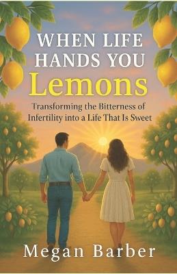 When Life Hands You Lemons: Transforming the Bitterness of Infertility into a Life That Is Sweet - Megan Barber - cover