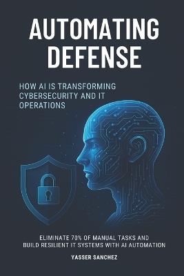 Automating Defense: How AI Is Transforming Cybersecurity and IT Operations - Yasser Sanchez - cover