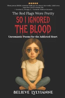 The Red Flags Were Pretty So I Ignored the Blood: Unromantic Poems for the Addicted Heart - Believe Lylyianne - cover