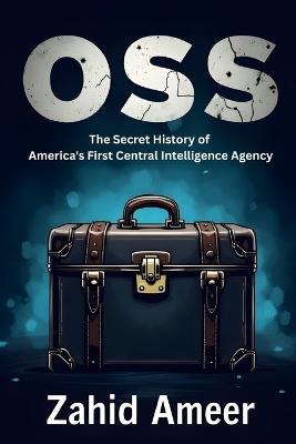 OSS: The Secret History of America's First Central Intelligence Agency - Zahid Ameer - cover