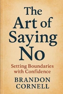 The Art of Saying No: Setting Boundaries With Confidence - Brandon Cornell - cover