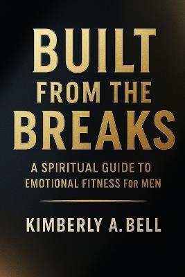 Built From The Breaks: A Spiritual Guide to Emotional Fitness for Men - Kimberly A Bell - cover