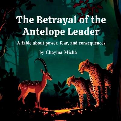 The Betrayal of the Antelope Leader: A fable about power, fear, and consequences. - Chayina Michá - cover