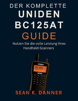 Der Komplette Uniden Bc125at Guide: Nutzen Sie die volle Leistung Ihres Handheld-Scanners - Sean K Danner - cover