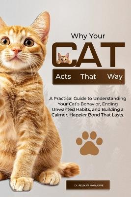 Why Your Cat Acts That Way: A Practical Guide to Understanding Your Cat's Behavior, Ending Unwanted Habits, and Building a Calmer, Happier Bond That Lasts - Felix W Marlowe - cover