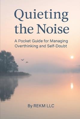 Quieting the Noise: A Pocket Guide for Managing Overthinking and Self-Doubt - Rekm LLC - cover