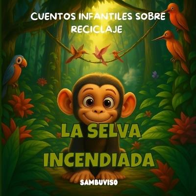 La Selva Incendiada - Cuento Para Niños de 3-4-5-6-7 Años: Cuento infantil ilustrado para niños de 3 a 7 años sobre cambio climático y cuidado del medio ambiente. Trabaja las emociones, la empatíay el pensamiento crítico a través de animales bebés. - Sonia López Dregorio,Sambuviso Ediciones - cover