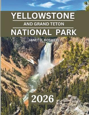 Yellowstone and Grand Teton National Park 2025-2026: Discover the Untamed Beauty of the American West - Best Hikes, Photo Spots, Lodges, and Seasonal Adventures - Janet D Boswell - cover