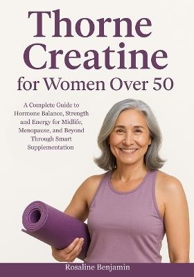 Thorne Creatine for Women Over 50: A Complete Guide to Hormone Balance for Midlife, Menopause, and Beyond Through Smart Supplementation - Rosaline Benjamin - cover