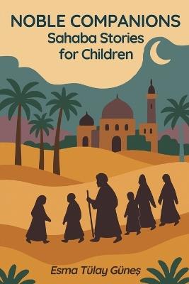 Noble Companions: Sahaba Stories for Children 38 Heroes Who Walked in the Light of Islam: 38 True Stories of the Prophet's Companions to Inspire Muslim Children in Character, Faith and Everyday Life - Esma Tülay Güneş - cover