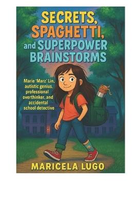Secrets, Spaghetti, and Superpower Brainstorms: Marie 'Marz' Lin, autistic genius, professional overthinker, and accidental school detective - Maricela Lugo - cover