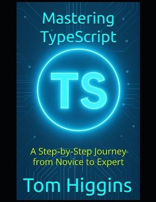 Mastering TypeScript: A Step-by-Step Journey from Novice to Expert - Tom Higgins - cover