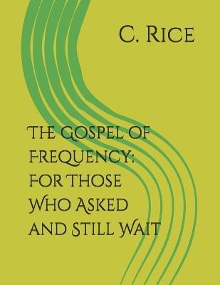 The Gospel of Frequency: For Those Who Asked and Still Wait - C Rice - cover
