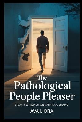 The Pathological People Pleaser: Break Free from Chronic Approval Seeking, Reclaim Your Voice, and Stop Putting Everyone First-A Healing Guide to Setting Boundaries and Prioritizing Yourself - Ava Liora - cover