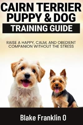 Cairn Terrier Puppy & Dog Training Guide: Raise A Happy, Calm, And Obedient Companion Without The Stress - Blake Franklin O - cover