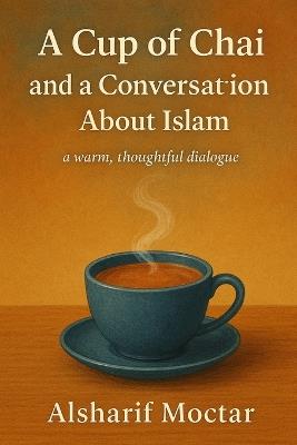 A Cup of Chai and a Conversation About Islam: a warm, thoughtful dialogue - Alsharif Moctar - cover