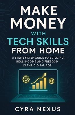 Make Money with Tech Skills from Home: A Step-by-Step Guide to Building Real Income and Freedom in the Digital Age - Cyra Nexus - cover