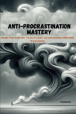 Anti-Procrastination Mastery: Break Free from the "I'll Do It Later" Lie and Achieve Effortless Productivity - Tchekirine - cover