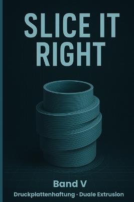 Slice It Right - Band V: Druckplattenhaftung, Duale Extrusion - Riccardo Erba - cover