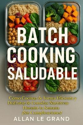 Batch Cooking Saludable: Cómo Cocinar de Forma Eficiente y Disfrutar de Comidas Nutritivas Durante la Semana ¡Sin Complicaciones! - Allan Le Grand - cover