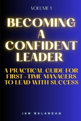 Becoming a Confident Leader: A Practical Guide for First-Time Managers to Lead with Success - Jan Balansag - cover