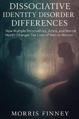 Dissociative Identity Disorder Differences: How Multiple Personalities, Alters, and Mental Health Changes The Lives of Men vs Women - Morris Finney - cover