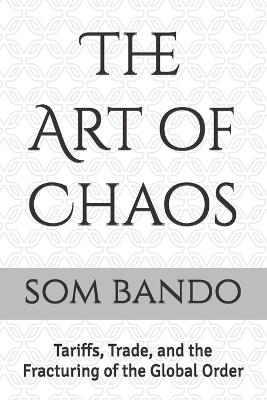 The Art of Chaos: Tariffs, Trade, and the Fracturing of the Global Order - Som Bando - cover