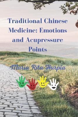Traditional Chinese Medicine: Emotions and Acupressure Points: Harnessing Ancient Wisdom for Modern Well-Being - Maria Rita Hurpia - cover