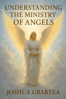 Understanding The Ministry Of Angels - Joshua Gbaryea - cover