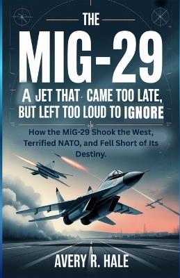 THE MiG-29: A Jet That Came Too Late... But Left Too Loud To Ignore: How the MiG-29 Shook the West, Terrified NATO, and Fell Short of Its Destiny. - Avery R Hale - cover