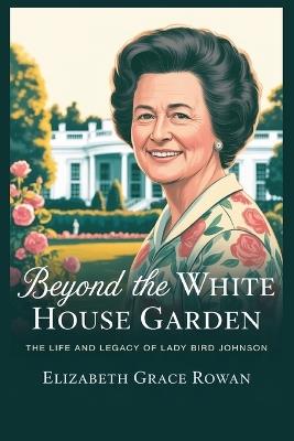 Beyond the white house garden: The Life and Legacy of Lady Bird Johnson - Elizabeth Grace Rowan - cover