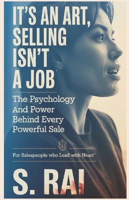 It's an Art, Selling Isn't a Job: The Psychology and Power Behind Every Powerful Sale - S Rai - cover