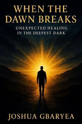 When the Dawn Breaks: Unexpected Healing in the Deepest Dark - Joshua Gbaryea - cover