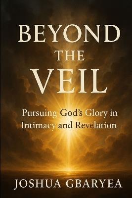 Beyond the Veil: Pursuing God's Glory in Intimacy and Revelation - Joshua Gbaryea - cover