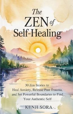 The Zen of Self-Healing: 30 Zen Stories to Heal Anxiety, Release Past Trauma, and Set Powerful Boundaries to Find Your Authentic Self - Kenji Sora - cover