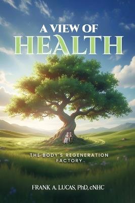 A View of Health: The Body's Regeneration Factory - Frank A Lucas Cnhc - cover