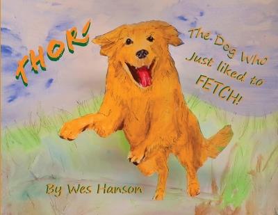 Thor, the Dog Who Just Liked to Fetch - Wes M Hanson - cover
