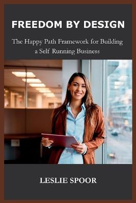 FREEDOM BY DESIGN, The Happy Path Framework for Building a Self Running Business - Leslie Spoor - cover