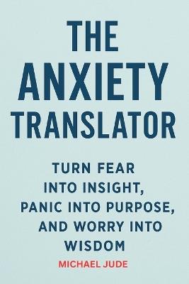 The Anxiety Translator: Turn Fear Into Insight, Panic Into Purpose, and Worry Into Wisdom - Michael Jude - cover