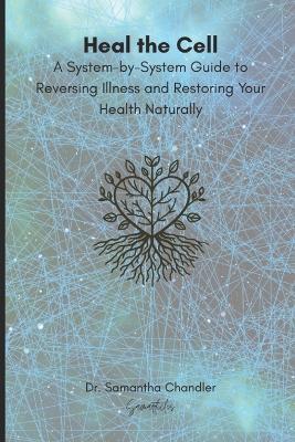 Heal the Cell: A System-by-System Guide to Reversing Illness and Restoring Your Health Naturally - Samantha Chandler - cover