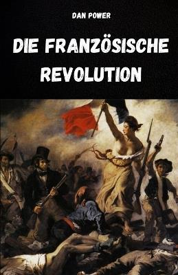 Die Französische Revolution Und Ihre Ursachen: Analyse Des Historischen, Sozialen, Wirtschaftlichen, Politischen Und Geopolitischen Kontextes, Der Die Französische Revolution Ausgelöst Hat - Dan Power - cover
