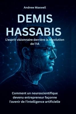 DEMIS HASSABIS L'esprit visionnaire derrière la révolution de l'IA: Comment un neuroscientifique devenu entrepreneur façonne l'avenir de l'intelligence artificielle - Andrew Maxwell - cover