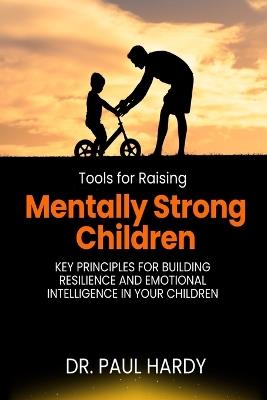 Tools for Raising Mentally Strong Children: Key Principles for Building Resilience and Emotional Intelligence in Your Children - Paul Hardy - cover