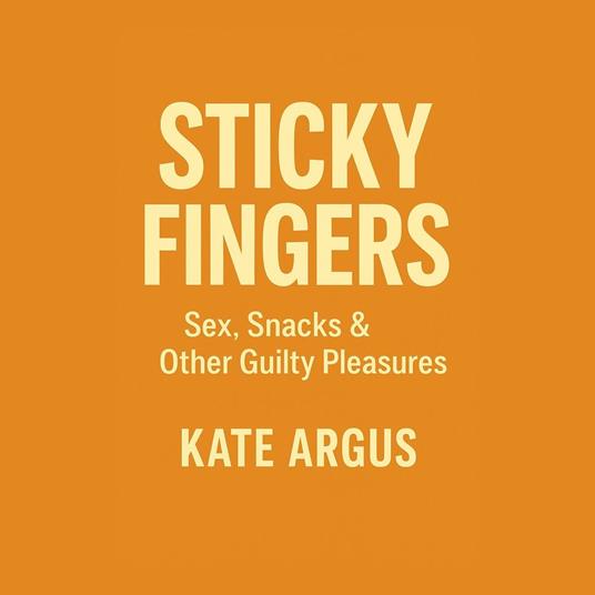 Sticky Fingers: Sex, Snacks & Other Guilty Pleasures