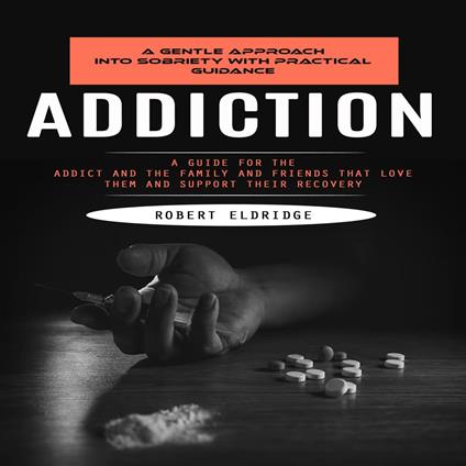 Addiction: A Gentle Approach Into Sobriety With Practical Guidance (A Guide for the Addict and the Family and Friends That Love Them and Support Their Recovery)