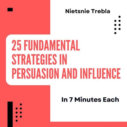 25 Fundamental Strategies in Persuasion and Influence in 7 Minutes Each