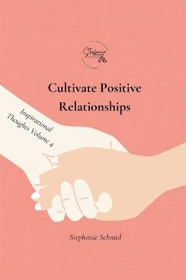 Cultivate Positive Relationships: Inspirational Thoughts Volume 4 - Stephanie Schmid - cover