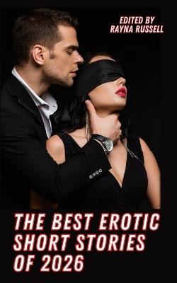 The Best Erotic Short Stories of 2026: Explicit, Adult Fantasies featuring BDSM, Threesomes, Taboo, First Times, Lesbians, Cuckold, Alpha Males, Daddies, Anal and more... - Rayna Russell - cover